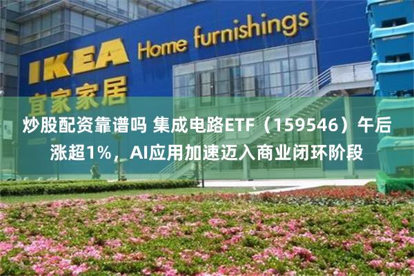 炒股配资靠谱吗 集成电路ETF（159546）午后涨超1%，AI应用加速迈入商业闭环阶段