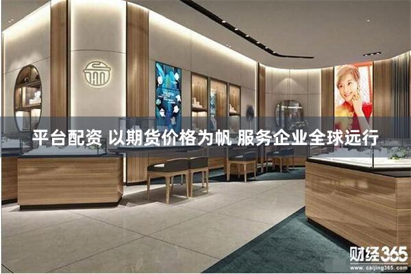 平台配资 以期货价格为帆 服务企业全球远行