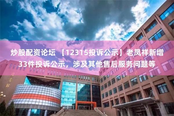 炒股配资论坛 【12315投诉公示】老凤祥新增33件投诉公示，涉及其他售后服务问题等