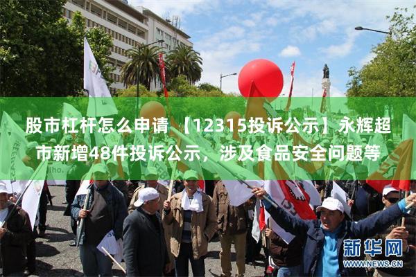 股市杠杆怎么申请 【12315投诉公示】永辉超市新增48件投诉公示，涉及食品安全问题等