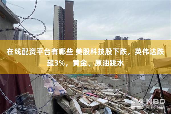 在线配资平台有哪些 美股科技股下跌，英伟达跌超3%，黄金、原油跳水