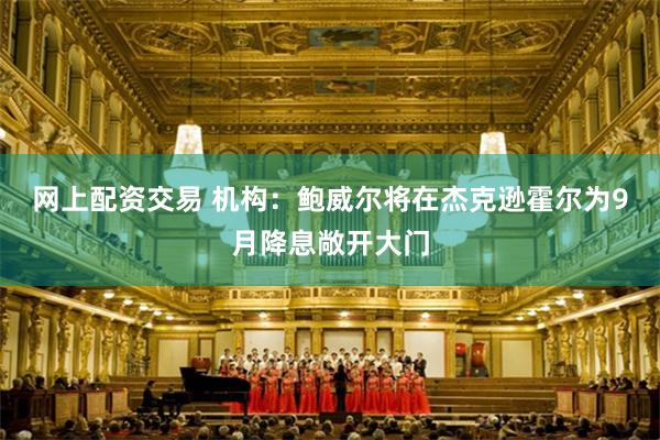 网上配资交易 机构：鲍威尔将在杰克逊霍尔为9月降息敞开大门
