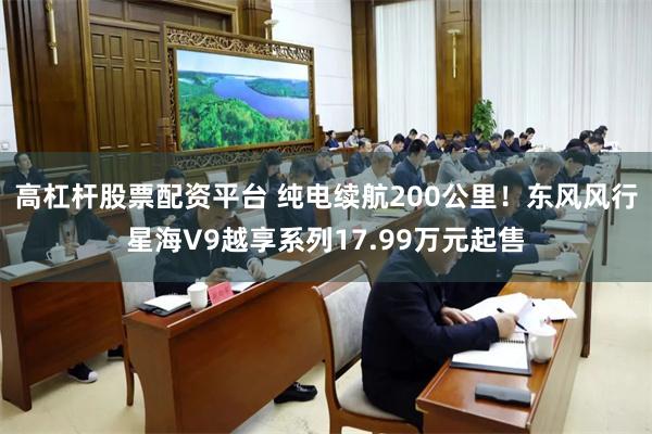高杠杆股票配资平台 纯电续航200公里！东风风行星海V9越享系列17.99万元起售