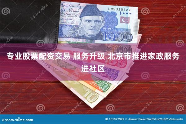 专业股票配资交易 服务升级 北京市推进家政服务进社区