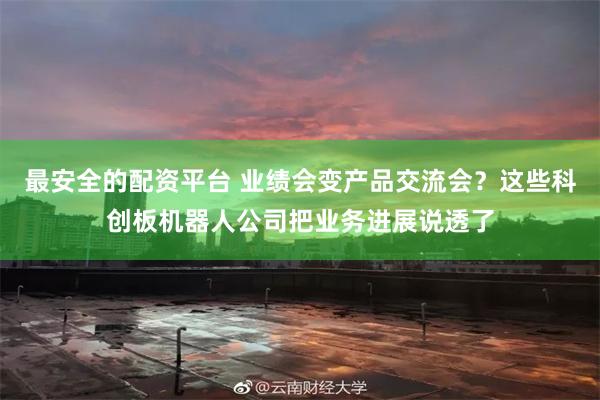 最安全的配资平台 业绩会变产品交流会?这些科创板机器人公司把业务进展说透了
