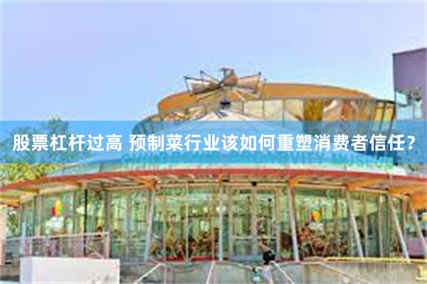 股票杠杆过高 预制菜行业该如何重塑消费者信任？