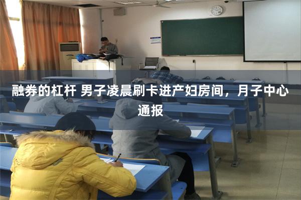 融券的杠杆 男子凌晨刷卡进产妇房间，月子中心通报