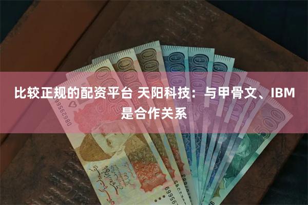 比较正规的配资平台 天阳科技：与甲骨文、IBM是合作关系