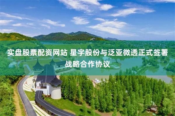 实盘股票配资网站 星宇股份与泛亚微透正式签署战略合作协议