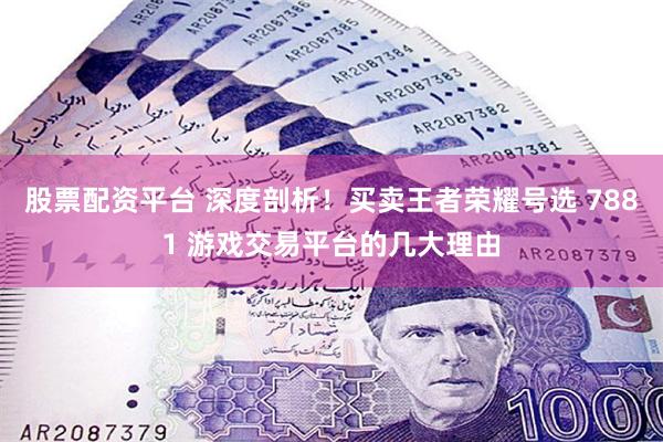 股票配资平台 深度剖析！买卖王者荣耀号选 7881 游戏交易平台的几大理由